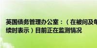 英国债务管理办公室：（在被问及每周国库券招标是否会继续时表示）目前正在监测情况