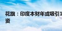 花旗：印度本财年或吸引1000亿美元外国投资