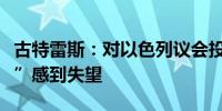 古特雷斯：对以色列议会投票否定“两国方案”感到失望