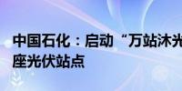 中国石化：启动“万站沐光”行动 拟新建1万座光伏站点