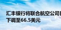 汇丰银行将联合航空公司目标价从69.2美元下调至66.5美元