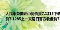 人民币兑美元中间价报7.1315下调30点；上一交易日中间价7.1285上一交易日官方收盘价7.2572上日夜盘报收7.2620