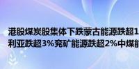 港股煤炭股集体下跌蒙古能源跌超10%中国神华、兖煤澳大利亚跌超3%兖矿能源跌超2%中煤能源跌超1%