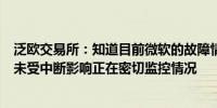 泛欧交易所：知道目前微软的故障情况旗下各交易所的交易未受中断影响正在密切监控情况