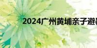 2024广州黄埔亲子避暑胜地指南