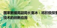 国家数据局副局长夏冰：将积极探索隐私计算、区块链等新技术的创新应用