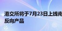 港交所将于7月23日上线南方东英比特币期货反向产品