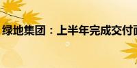 绿地集团：上半年完成交付面积777万平方米
