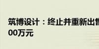筑博设计：终止并重新出售房产 预计收益5000万元