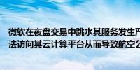 微软在夜盘交易中跳水其服务发生严重中断导致全球用户无法访问其云计算平台从而导致航空公司取消航班