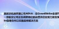 西班牙机场管理公司AENA：在CrowdStrike全球IT事件影响后恢复了公司的主要系统一些航空公司正在调整他们的运营并仍在努力恢复受影响的系统AENA正在与CrowdStrike直接合作以实施最终解决方案