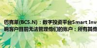 巴克莱(BCS.N)：数字投资平台Smart Investor受到全球技术故障的影响客户目前无法管理他们的账户；所有其他巴克莱服务正常运营