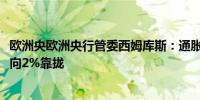 欧洲央欧洲央行管委西姆库斯：通胀率将坎坷2025年下半年向2%靠拢