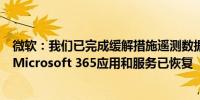 微软：我们已完成缓解措施遥测数据显示所有之前受影响的Microsoft 365应用和服务已恢复