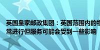 英国皇家邮政集团：英国范围内的物品收集、处理和投递照常进行但服务可能会受到一些影响