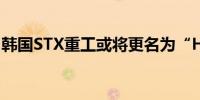 韩国STX重工或将更名为“HD现代海洋引擎”