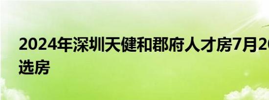 2024年深圳天健和郡府人才房7月20日开始选房