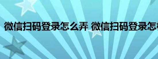 微信扫码登录怎么弄 微信扫码登录怎样弄呢