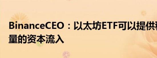 BinanceCEO：以太坊ETF可以提供稳定且大量的资本流入