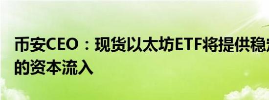 币安CEO：现货以太坊ETF将提供稳定且可观的资本流入