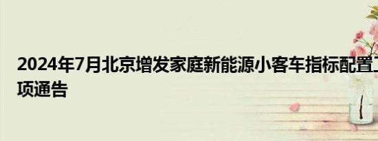 2024年7月北京增发家庭新能源小客车指标配置工作有关事项通告