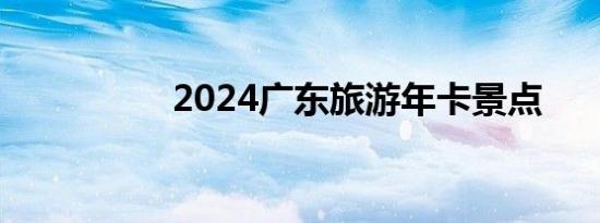 2024广东旅游年卡景点