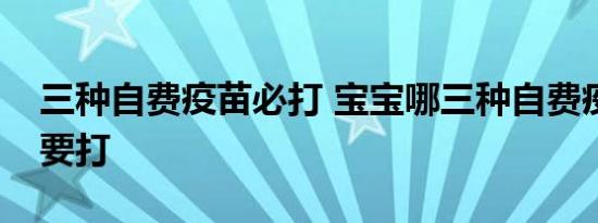 三种自费疫苗必打 宝宝哪三种自费疫苗一定要打