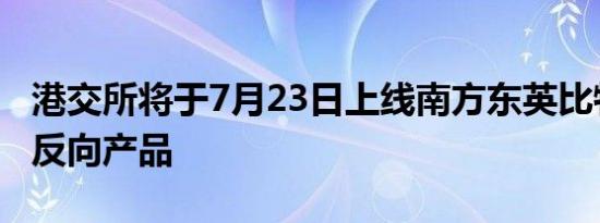 港交所将于7月23日上线南方东英比特币期货反向产品