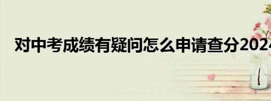 对中考成绩有疑问怎么申请查分2024广州