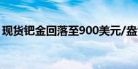 现货钯金回落至900美元/盎司下方日内跌2%