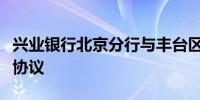 兴业银行北京分行与丰台区政府签署战略合作协议