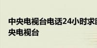 中央电视台电话24小时求助热线 了解一下中央电视台