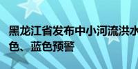 黑龙江省发布中小河流洪水气象风险橙色、黄色、蓝色预警