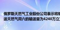 俄罗斯天然气工业股份公司表示将继续通过乌克兰向欧洲输送天然气周六的输送量为4240万立方米