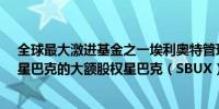 全球最大激进基金之一埃利奥特管理公司（Elliot）收购了星巴克的大额股权星巴克（SBUX）盘中上涨超过4%