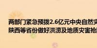 两部门紧急预拨2.6亿元中央自然灾害救灾资金 支持河南、陕西等省份做好洪涝及地质灾害抢险救灾工作