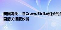 美国海关：与CrowdStrike相关的全球性IT技术故障造成美国清关速度放慢