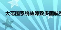 大范围系统故障致多国航空等行业受影响