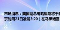 市场消息：美国副总统哈里斯将于美国东部时间15:20（北京时间21日凌晨3:20）在马萨诸塞州普罗温斯敦发表讲话