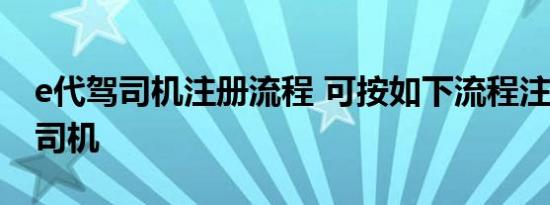 e代驾司机注册流程 可按如下流程注册E代驾司机