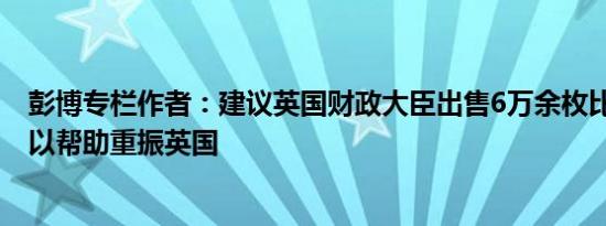 彭博专栏作者：建议英国财政大臣出售6万余枚比特币储备 以帮助重振英国