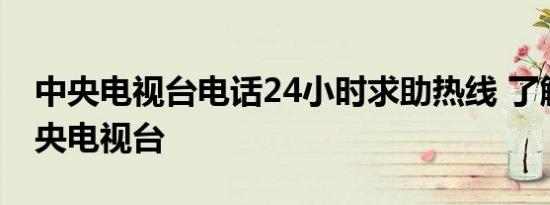 中央电视台电话24小时求助热线 了解一下中央电视台