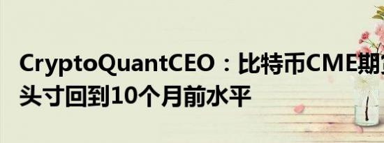 CryptoQuantCEO：比特币CME期货合约净头寸回到10个月前水平