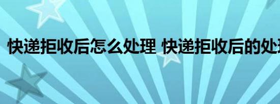 快递拒收后怎么处理 快递拒收后的处理方法