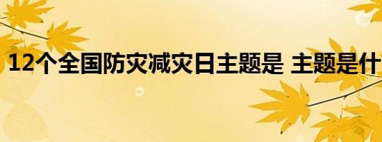 12个全国防灾减灾日主题是 主题是什么盘点