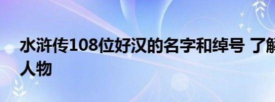 水浒传108位好汉的名字和绰号 了解水浒传人物