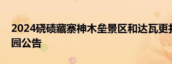 2024硗碛藏寨神木垒景区和达瓦更扎景区闭园公告