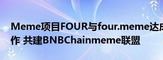 Meme项目FOUR与four.meme达成战略合作 共建BNBChainmeme联盟