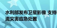 水利部发布卫星影像 支持四川汉源暴雨泥石流灾害应急处置