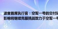 波音首席执行官：空军一号的交付延迟受到供应链和通胀的影响将继续克服挑战致力于空军一号飞机的生产